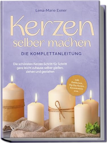 Kerzen selber machen die Komplettanleitung : die schönsten Kerzen Schritt für Schritt ganz leicht zuhause selber gießen, ziehen und gestalten : -inkl. Duftkerzen, Dip Dye Kerzen, Kerzentattoos uvm