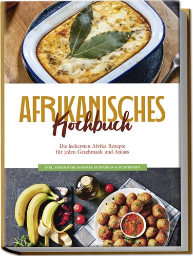 Afrikanisches Kochbuch die leckersten Afrika Rezepte für jeden Geschmack und Anlass - inkl. Fingerfood, Desserts, Getränken & Aufstrichen