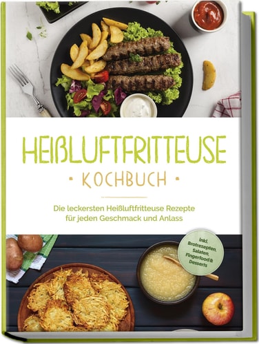 Heißluftfritteuse Kochbuch die leckersten Heißluftfritteuse Rezepte für jeden Geschmack und Anlass : inkl. Brotrezepten, Salaten, Fingerfood & Desserts