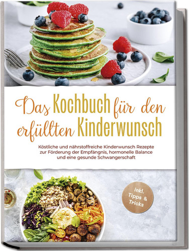 Das Kochbuch für den erfüllten Kinderwunsch köstliche und nährstoffreiche Kinderwunsch Rezepte zur Förderung der Empfängnis, hormonelle Balance und eine gesunde Schwangerschaft : inkl. Tipps & Tricks