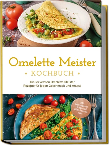 Omelette Meister Kochbuch die leckersten Omelette Meister Rezepte für jeden Geschmack und Anlass : inkl. internationaler, Fitness- und süßer Omeletts uvm
