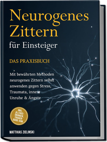 Neurogenes Zittern für Einsteiger - Das Praxisbuch: Mit bewährten Methoden neurogenes Zittern selbst anwenden gegen Stress, Traumata, innere Unruhe & Ängste - inkl. Alltags-Übungen, Trigger-Guide uvm