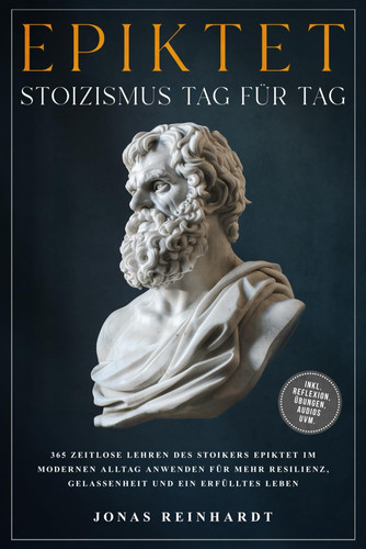 Epiktet - Stoizismus Tag für Tag: 365 zeitlose Lehren des Stoikers Epiktet im modernen Alltag anwenden für mehr Resilienz, Gelassenheit und ein erfülltes Leben - inkl. Reflexion, Übungen, Audios uvm.