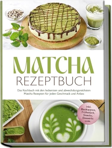 Matcha Rezeptbuch: Das Kochbuch mit den leckersten und abwechslungsreichsten Matcha Rezepten für jeden Geschmack und Anlass - inkl. Backwaren, Frühstück, Snacks, Desserts uvm.