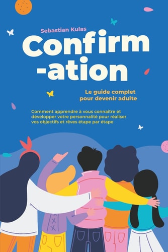 Confirmation - Le guide complet pour devenir adulte : Comment apprendre à vous connaître et développer votre personnalité pour réaliser vos objectifs et rêves étape par étape (French Edition)
