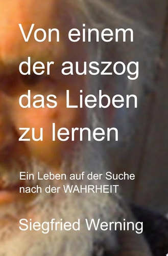 Von einem der auszog das Lieben zu lernen Ein Leben auf der Suche nach der WAHRHEIT