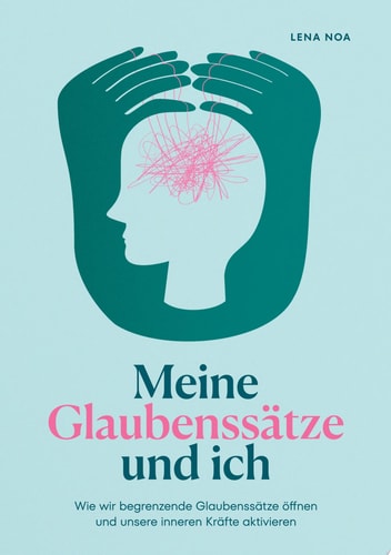 Meine Glaubenssätze und ich Wie wir begrenzende Glaubenssätze öffnen und unsere inneren Kräfte aktivieren
