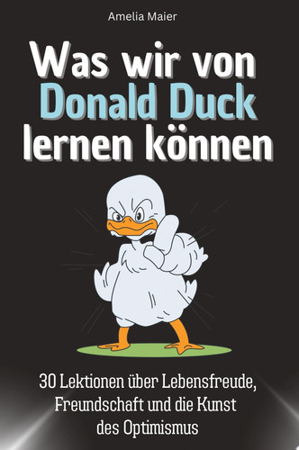 Was wir von Donald Duck lernen können 30 Lektionen über Lebensfreude, Freundschaft und die Kunst des Optimismus
