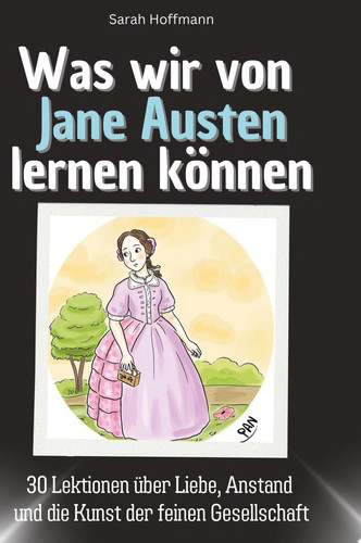 Was wir von Jane Austen lernen können 30 Lektionen über Liebe, Anstand und die Kunst der feinen Gesellschaft