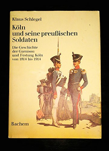Köln und seine preussischen Soldaten: D. Geschichte d. Garnison u. Festung Köln von 1814 bis 1914 (German Edition)