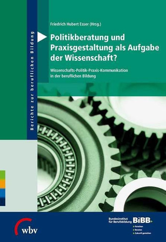 Politikberatung und Praxisgestaltung als Aufgabe der Wissenschaft? Wissenschafts-Politik-Praxis-Kommunikation in der beruflichen Bildung
