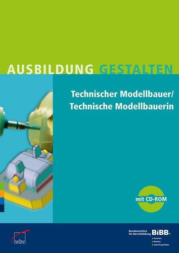 Technischer Modellbauer, technische Modellbauerin Praxishilfen zur Ausbildungsordnung von 2009 für Ausbilder und Ausbilderinnen, Berufsschullehrer und Berufsschullehrerinnen, Mitglieder von Prüfungsausschüssen, Auszubildende ; [mit CD-ROM]