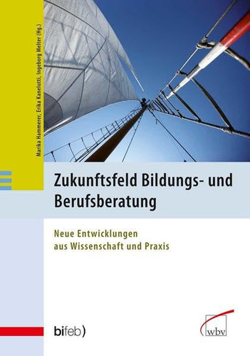 Zukunftsfeld Bildungs- und Berufsberatung neue Entwicklungen aus Wissenschaft und Praxis ; [Tagung "Zukunftsfeld Bildungs- und Berufsberatung. Praxis Trifft Forschung". Bifeb, Bundesinstitut für Erwachsenenbildung]