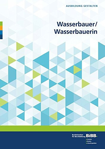 Wasserbauer, Wasserbauerin Erläuterungen und Praxishilfen zur Ausbildungsordnung für Ausbilder/Ausbilderinnen, Berufsschullehrer/Berufsschullehrerinnen, Mitglieder von Prüfungsausschüssen, Ausbildungsberater/Ausbildungsberaterinnen, Auszubildende