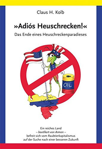 Adiós Heuschrecken! das Ende eines Heuschreckenparadieses ; Venezuela, ein reiches Land Südamerikas - bevölkert von Armen - befreit sich vom Joch des Raubtierkapitalismus auf der Suche nach einer besseren Zukunft