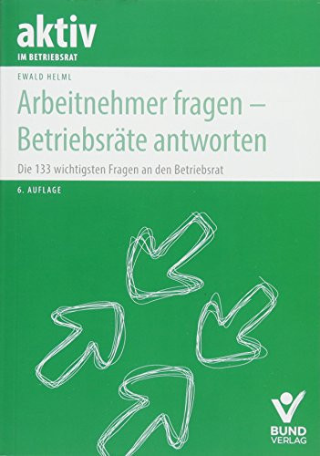 Arbeitnehmer fragen - Betriebsräte antworten die 133 wichtigsten Fragen an den Betriebsrat