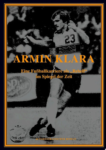 ARMIN KLARA - Eine Fußballkarriere als "Rebell" im Spiegel der Zeit Autobiografie
