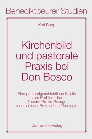 Kirchenbild und pastorale Praxis bei Don Bosco eine pastoralgeschichtliche Studie zum Problem des Theorie-Praxis-Bezugs innerhalb der praktischen Theologie