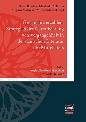 Geschichte erzählen Strategien der Narrativierung von Vergangenheit im Mittelalter : XXV. Anglo-German Colloquium, Manchester 2017