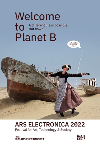 Ars Electronica 2022 - Festival for Art, Technology and Society Welcome to Planet B. a Different Life Is Possible! But How?