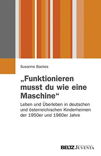 "Funktionieren musst du wie eine Maschine" Leben und Überleben in deutschen und österreichischen Kinderheimen der 1950 und 1960er Jahre