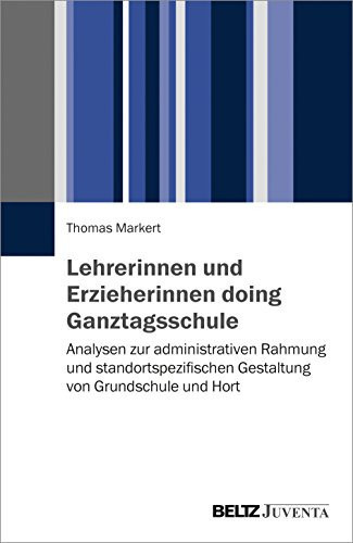 Lehrerinnen und Erzieherinnen doing Ganztagsschule Analysen zur administrativen Rahmung und standortspezifischen Gestaltung von Grundschule und Hort