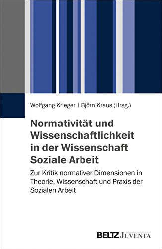 Normativität und Wissenschaftlichkeit in der Wissenschaft Soziale Arbeit zur Kritik normativer Dimensionen in Theorie, Wissenschaft und Praxis der Sozialen Arbeit