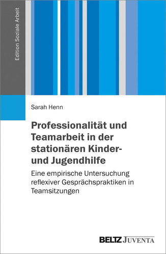 Professionalität und Teamarbeit in der stationären Kinder- und Jugendhilfe eine empirische Untersuchung reflexiver Gesprächspraktiken in Teamsitzungen