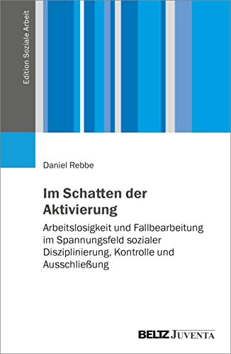 Im Schatten der Aktivierung Arbeitslosigkeit und Fallbearbeitung im Spannungsfeld sozialer Disziplinierung, Kontrolle und Ausschließung