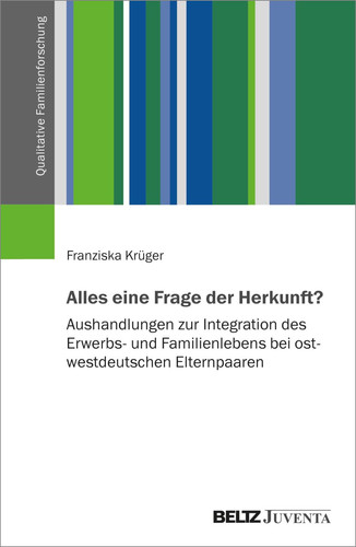 Alles eine Frage der Herkunft? Aushandlungen zur Integration des Erwerbs- und Familienlebens bei ost-westdeutschen Elternpaaren