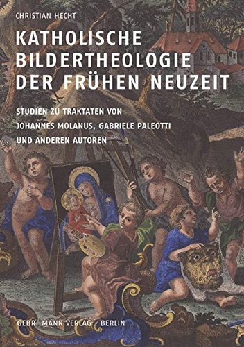 Katholische Bildertheologie der frühen Neuzeit Studien zu Traktaten von Johannes Molanus, Gabriele Paleotti und anderen Autoren