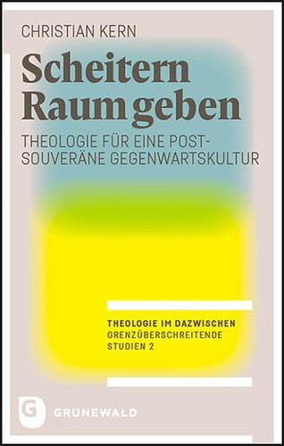 Scheitern Raum geben Theologie für eine postsouveräne Gegenwartskultur