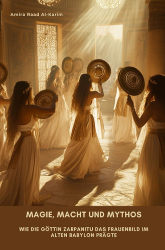 Magie, Macht und Mythos Wie die Göttin Zarpanitu das Frauenbild im alten Babylon prägte