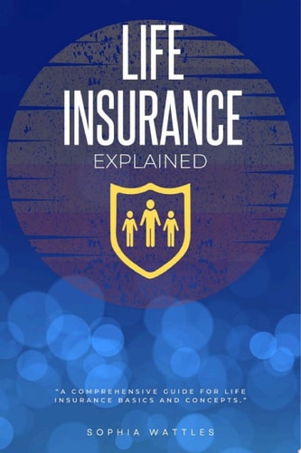Life Insurance Explained: "A Comprehensive Guide For Life Insurance Basics and Concepts."