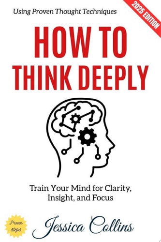 How to Think Deeply: Train Your Mind for Clarity, Insight, and Focus Using Proven Thought Techniques