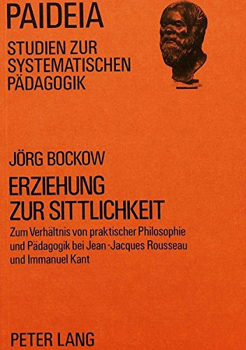 Erziehung zur Sittlichkeit zum Verhältnis von praktischer Philosophie und Pädagogik bei Jean-Jacques Rousseau und Immanuel Kant