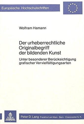 Der urheberrechtliche Originalbegriff der bildenden Kunst: Unter besonderer Berücksichtigung grafischer Vervielfältigungsarten (Europäische Hochschulschriften Recht) (German Edition)