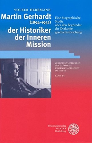 Martin Gerhardt (1894-1952), der Historiker der Inneren Mission eine biographische Studie über den Begründer der Diakoniegeschichtsforschung