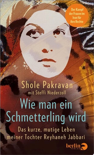 Wie man ein Schmetterling wird Das kurze, mutige Leben meiner Tochter Reyhaneh Jabbari | Das Buch zum Film »Sieben Winter in Teheran« Friedensfilmpreis der Berlinale 2023 Der Kampf der Frauen im Iran für ihre Rechte