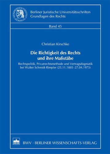 Die Richtigkeit des Rechts und ihre Maßstäbe Rechtspolitik, Privatrechtsmethode und Vertragsdogmatik bei Walter Schmidt-Rimpler (25.11.1885 - 27.04.1975)