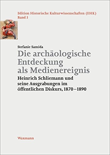 Die archäologische Entdeckung als Medienereignis Heinrich Schliemann und seine Ausgrabungen im öffentlichen Diskurs, 1870-1890