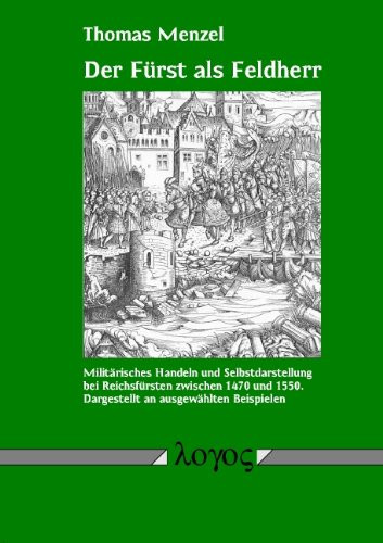 Der Furst ALS Feldherr: Militarisches Handeln Und Selbstdarstellung Zwischen 1470 Und 1550. Dargestellt an Ausgewahlten Beispielen (German Edition)