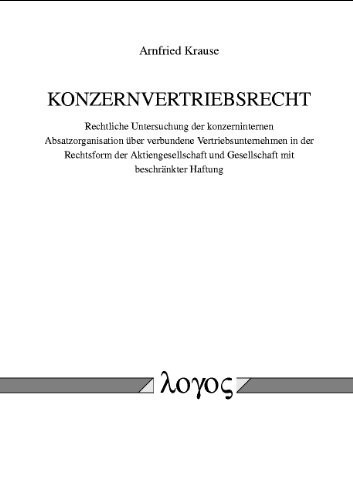 Konzernvertriebsrecht eine rechtliche Untersuchung der konzerninternen Absatzorganisation über verbundene Vertriebsunternehmen in der Rechtsform der Aktiengesellschaft und Gesellschaft mit beschränkter Haftung