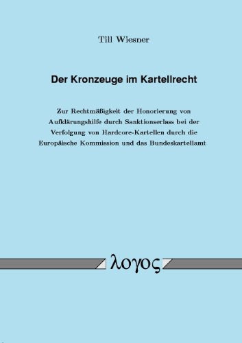 Der Kronzeuge im Kartellrecht zur Rechtmäßigkeit der Honorierung von Aufklärungshilfe durch Sanktionserlass bei der Verfolgung von Hardcore-Kartellen durch die Europäische Kommission und das Bundeskartellamt