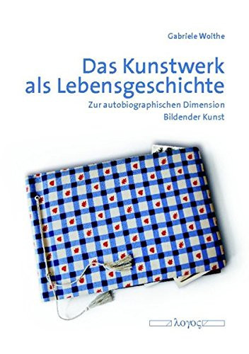 Das Kunstwerk als Lebensgeschichte zur autobiographischen Dimension bildender Kunst