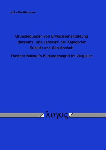 Grundlegungen von Erwachsenenbildung "diesseits" und "jenseits" der Kategorien Subjekt und Gesellschaft Theodor Ballauffs Bildungsbegriff im Vergleich