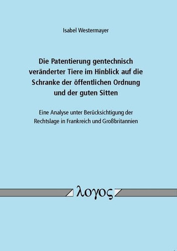 Die Patentierung Gentechnisch Veränderter Tiere Im Hinblick Auf Die Schranke der öffentlichen Ordnung und der Guten Sitten - eine Analyse Unter Berücksichtigung der Rechtslage in Frankreich und Großbritannien