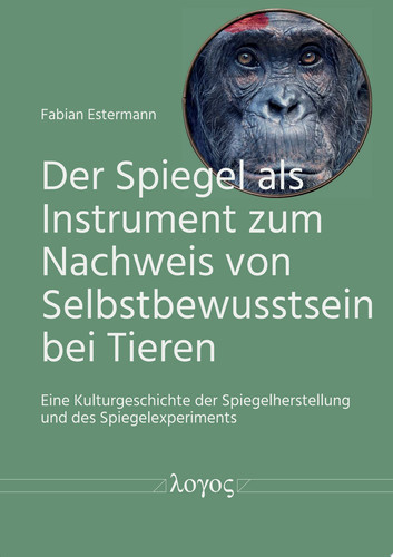 Der Spiegel als Instrument zum Nachweis von Selbstbewusstsein bei Tieren Eine Kulturgeschichte der Spiegelherstellung und des Spiegelexperiments