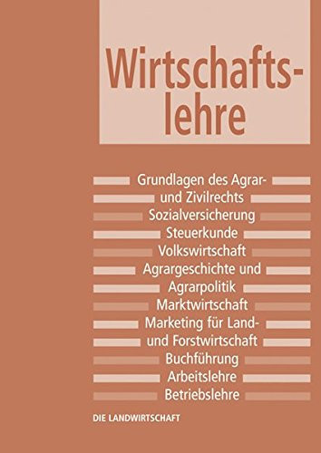 Wirtschaftslehre Grundlagen des Agrar- und Zivilrechts - Sozialversicherungen in der Landwirtschaft - Landwirtschaftliche Steuerkunde - Volkswirtschaft - Agrargeschichte und Agrarpolitik - Marktwirtschaft - Marketing für Land- und Forstwirtschaft - Buchführung in der Landwirtschaft - Arbeitslehre - Landwirtschaftliche Betriebslehre