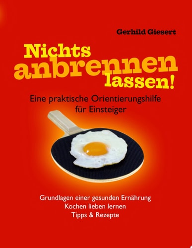 Nichts anbrennen lassen! Eine praktische Orientierungshilfe für Einsteiger. Grundlagen einer gesunden Ernährung. Kochen lieben lernen. Tipps & Rezepte